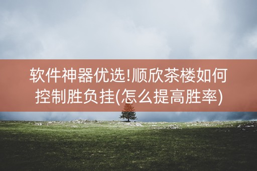 软件神器优选!顺欣茶楼如何控制胜负挂(怎么提高胜率)
