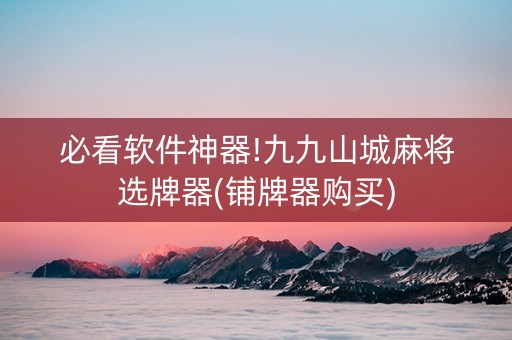 必看软件神器!九九山城麻将选牌器(铺牌器购买)