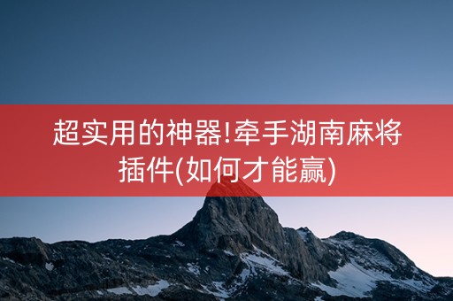 超实用的神器!牵手湖南麻将插件(如何才能赢)
