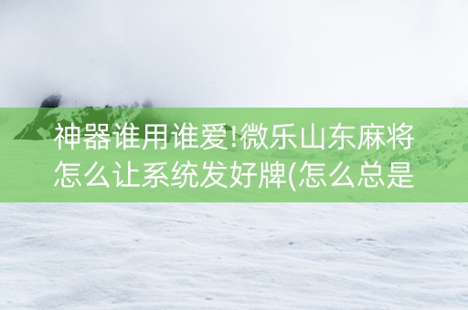 神器谁用谁爱!微乐山东麻将怎么让系统发好牌(怎么总是输)