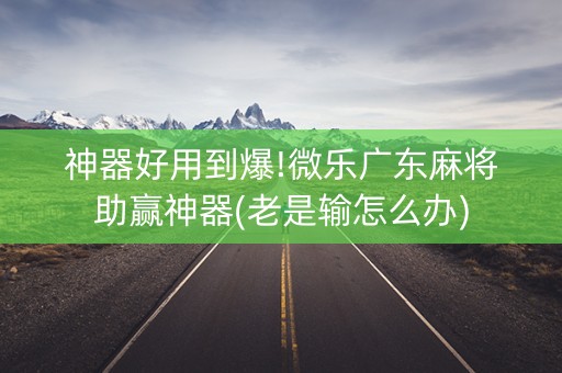神器好用到爆!微乐广东麻将助赢神器(老是输怎么办)