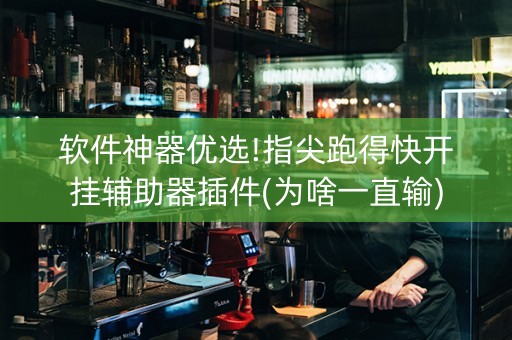 软件神器优选!指尖跑得快开挂辅助器插件(为啥一直输)