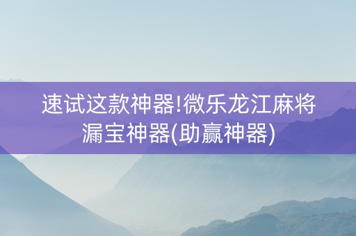 速试这款神器!微乐龙江麻将漏宝神器(助赢神器)