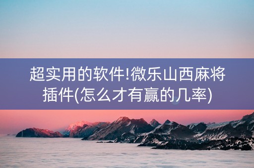 超实用的软件!微乐山西麻将插件(怎么才有赢的几率)