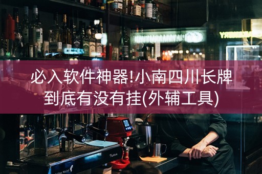必入软件神器!小南四川长牌到底有没有挂(外辅工具)