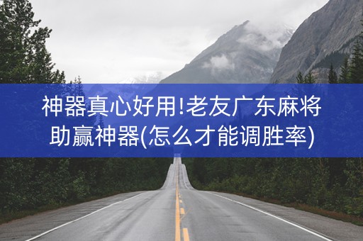 神器真心好用!老友广东麻将助赢神器(怎么才能调胜率)