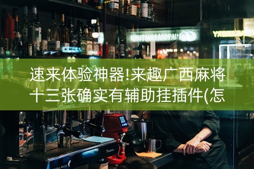 速来体验神器!来趣广西麻将十三张确实有辅助挂插件(怎么能调好牌)