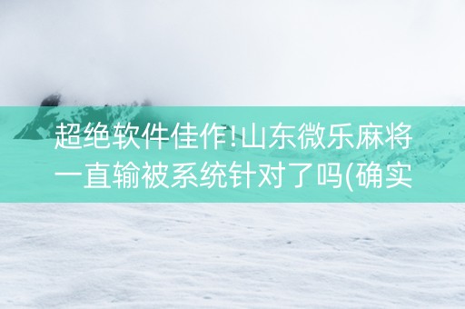 超绝软件佳作!山东微乐麻将一直输被系统针对了吗(确实是有挂)