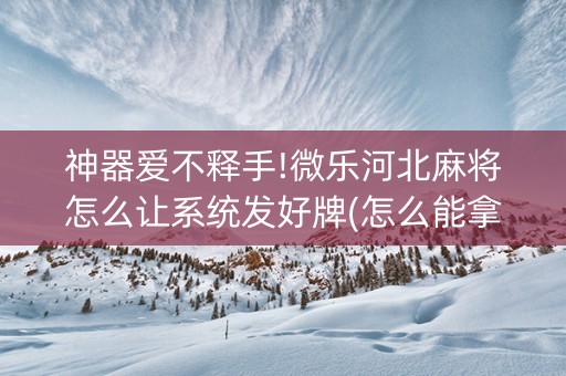 神器爱不释手!微乐河北麻将怎么让系统发好牌(怎么能拿好牌)