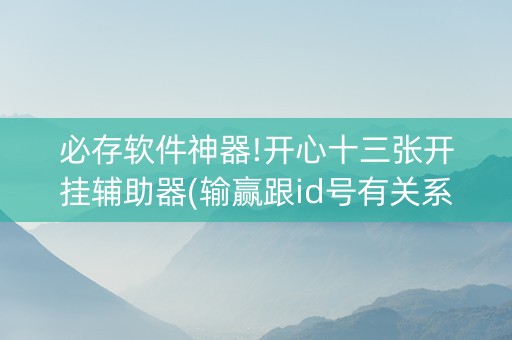 必存软件神器!开心十三张开挂辅助器(输赢跟id号有关系吗)