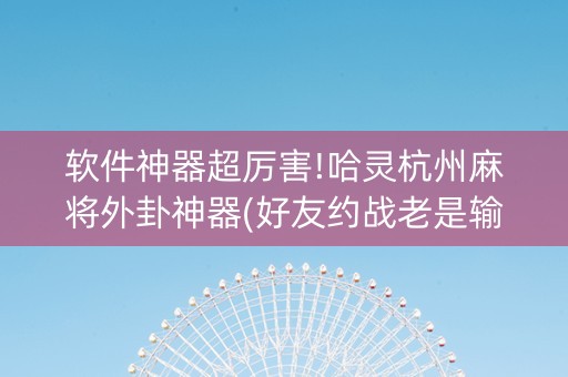 软件神器超厉害!哈灵杭州麻将外卦神器(好友约战老是输)