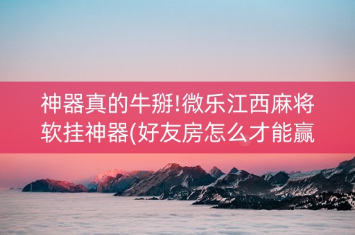 神器真的牛掰!微乐江西麻将软挂神器(好友房怎么才能赢)