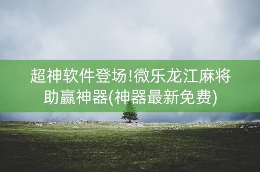 超神软件登场!微乐龙江麻将助赢神器(神器最新免费)