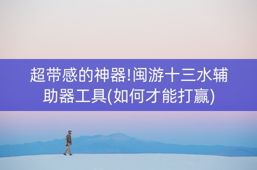 超带感的神器!闽游十三水辅助器工具(如何才能打赢)