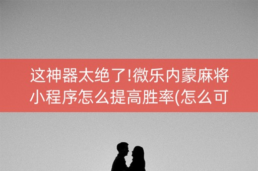 这神器太绝了!微乐内蒙麻将小程序怎么提高胜率(怎么可以赢)