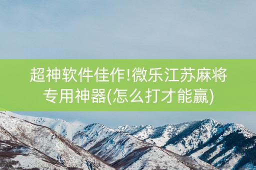 超神软件佳作!微乐江苏麻将专用神器(怎么打才能赢)