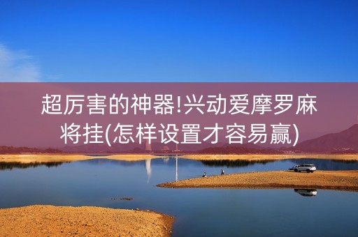 超厉害的神器!兴动爱摩罗麻将挂(怎样设置才容易赢)