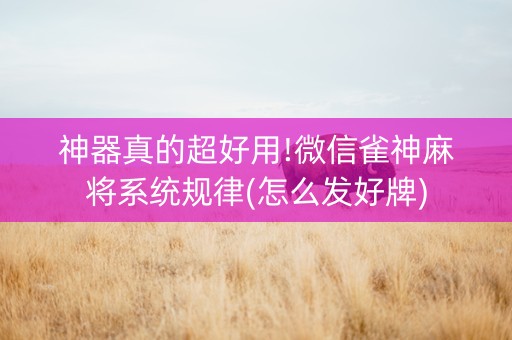 神器真的超好用!微信雀神麻将系统规律(怎么发好牌)