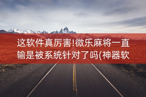 这软件真厉害!微乐麻将一直输是被系统针对了吗(神器软件)