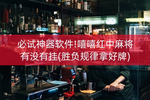 必试神器软件!嘻嘻红中麻将有没有挂(胜负规律拿好牌)