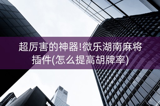 超厉害的神器!微乐湖南麻将插件(怎么提高胡牌率)