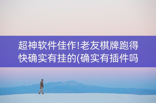 超神软件佳作!老友棋牌跑得快确实有挂的(确实有插件吗)