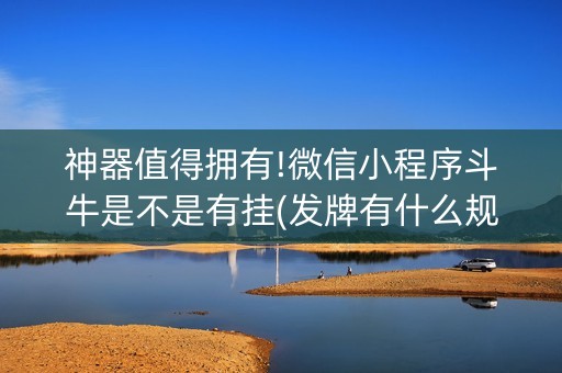 神器值得拥有!微信小程序斗牛是不是有挂(发牌有什么规律吗)