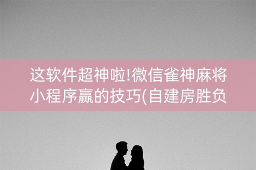 这软件超神啦!微信雀神麻将小程序赢的技巧(自建房胜负规律)