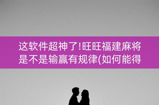 这软件超神了!旺旺福建麻将是不是输赢有规律(如何能得到好牌)