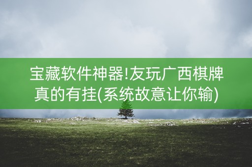 宝藏软件神器!友玩广西棋牌真的有挂(系统故意让你输)