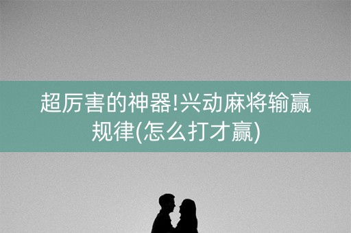 超厉害的神器!兴动麻将输赢规律(怎么打才赢)
