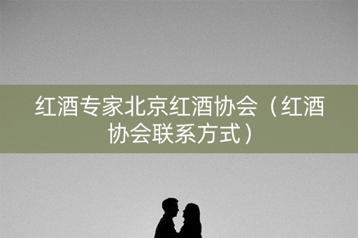 红酒专家北京红酒协会（红酒协会联系方式）