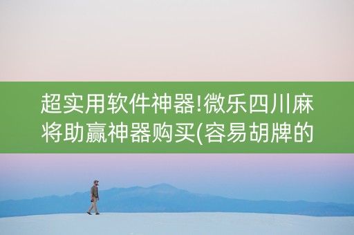超实用软件神器!微乐四川麻将助赢神器购买(容易胡牌的技巧)