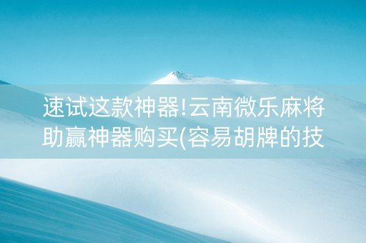 速试这款神器!云南微乐麻将助赢神器购买(容易胡牌的技巧)