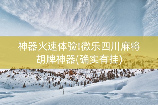 神器火速体验!微乐四川麻将胡牌神器(确实有挂)