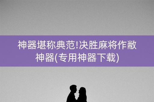 神器堪称典范!决胜麻将作敝神器(专用神器下载)