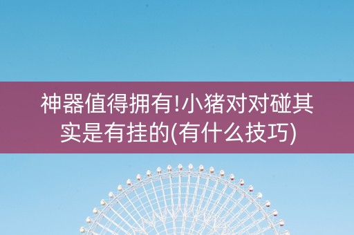 神器值得拥有!小猪对对碰其实是有挂的(有什么技巧)