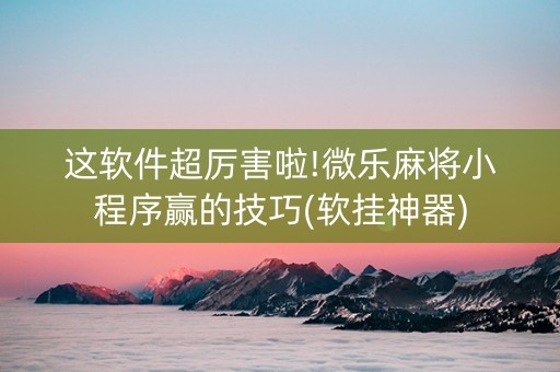 这软件超厉害啦!微乐麻将小程序赢的技巧(软挂神器)