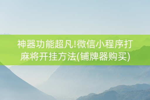 神器功能超凡!微信小程序打麻将开挂方法(铺牌器购买)