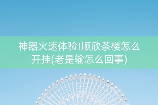神器火速体验!顺欣茶楼怎么开挂(老是输怎么回事)