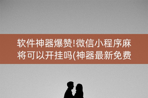 软件神器爆赞!微信小程序麻将可以开挂吗(神器最新免费)
