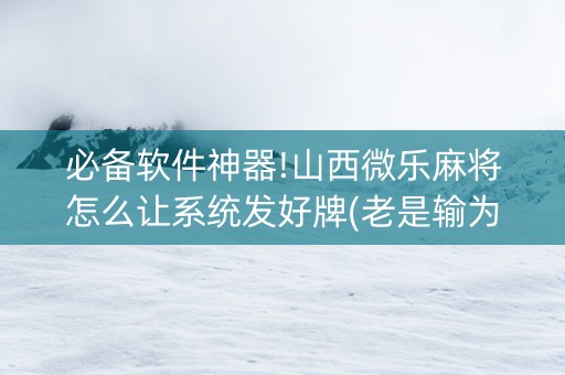 必备软件神器!山西微乐麻将怎么让系统发好牌(老是输为什么)