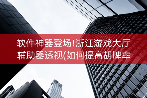 软件神器登场!浙江游戏大厅辅助器透视(如何提高胡牌率)