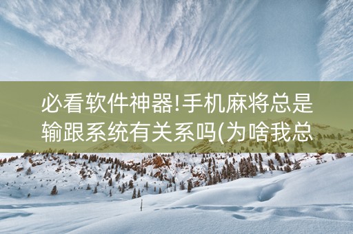 必看软件神器!手机麻将总是输跟系统有关系吗(为啥我总是输)