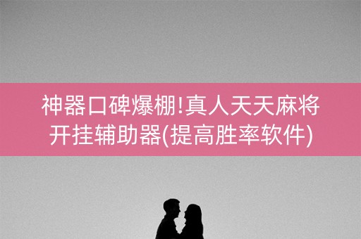 神器口碑爆棚!真人天天麻将开挂辅助器(提高胜率软件)