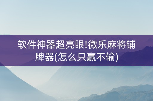 软件神器超亮眼!微乐麻将铺牌器(怎么只赢不输)
