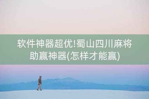 软件神器超优!蜀山四川麻将助赢神器(怎样才能赢)