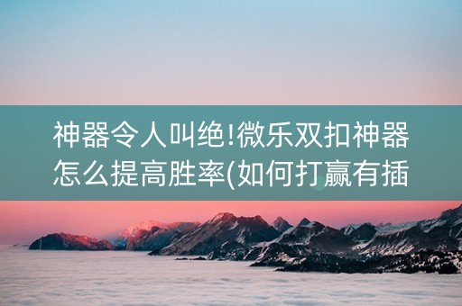 神器令人叫绝!微乐双扣神器怎么提高胜率(如何打赢有插件吗)