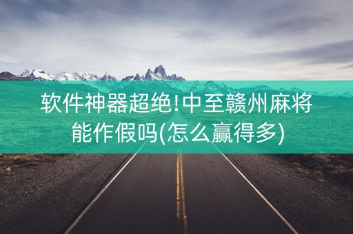 软件神器超绝!中至赣州麻将能作假吗(怎么赢得多)