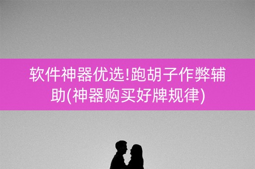 软件神器优选!跑胡子作弊辅助(神器购买好牌规律)